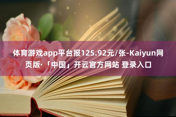 体育游戏app平台报125.92元/张-Kaiyun网页版·「中国」开云官方网站 登录入口