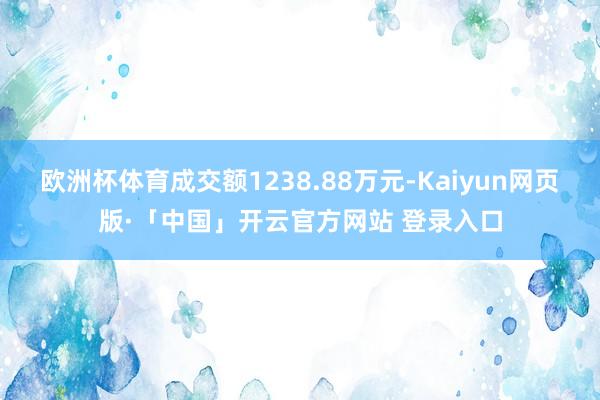 欧洲杯体育成交额1238.88万元-Kaiyun网页版·「中国」开云官方网站 登录入口