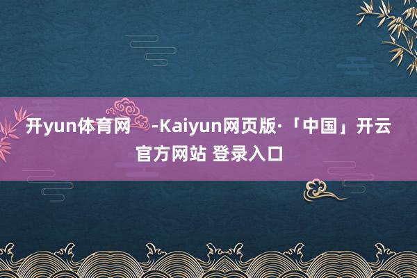 开yun体育网    -Kaiyun网页版·「中国」开云官方网站 登录入口