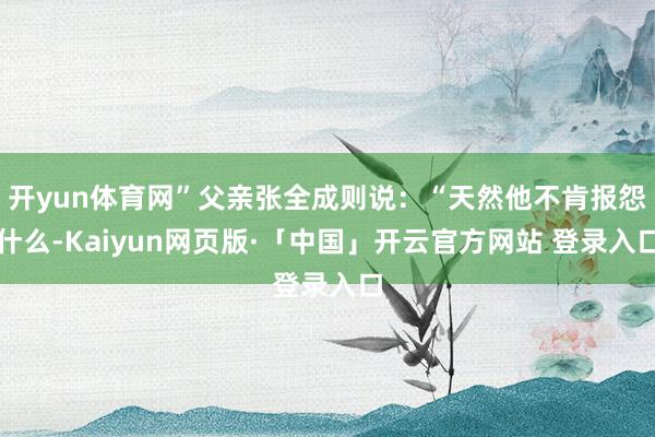 开yun体育网”父亲张全成则说：“天然他不肯报怨什么-Kaiyun网页版·「中国」开云官方网站 登录入口