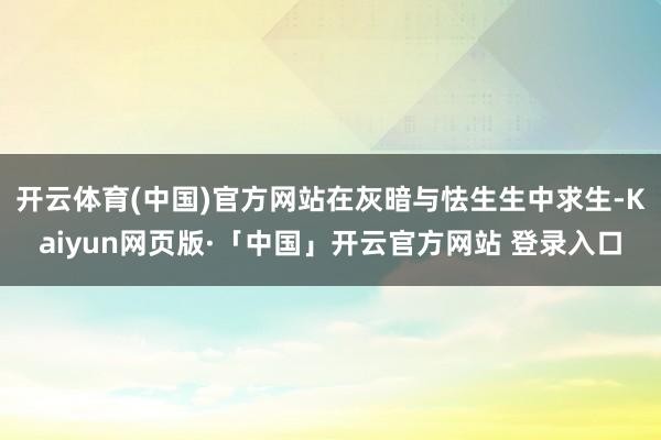 开云体育(中国)官方网站在灰暗与怯生生中求生-Kaiyun网页版·「中国」开云官方网站 登录入口