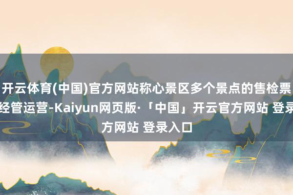 开云体育(中国)官方网站称心景区多个景点的售检票奢睿经管运营-Kaiyun网页版·「中国」开云官方网站 登录入口