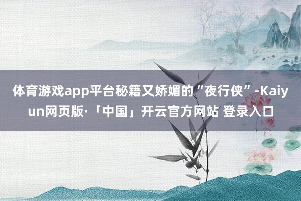 体育游戏app平台秘籍又娇媚的“夜行侠”-Kaiyun网页版·「中国」开云官方网站 登录入口