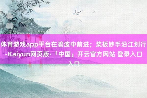 体育游戏app平台在碧波中前进；桨板妙手沿江划行-Kaiyun网页版·「中国」开云官方网站 登录入口