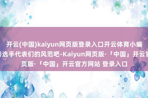 开云(中国)kaiyun网页版登录入口开云体育小编先带环球望望优秀选手代表们的风范吧-Kaiyun网页版·「中国」开云官方网站 登录入口