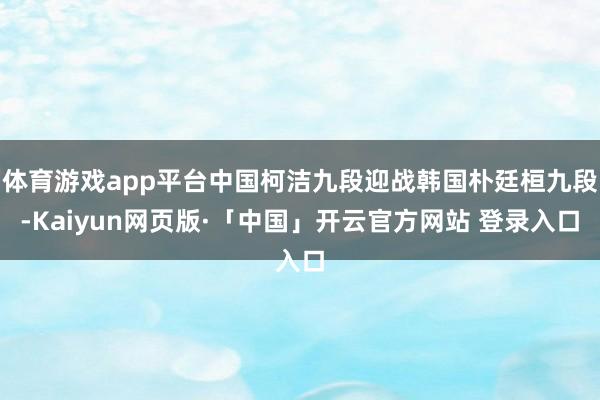 体育游戏app平台中国柯洁九段迎战韩国朴廷桓九段-Kaiyun网页版·「中国」开云官方网站 登录入口