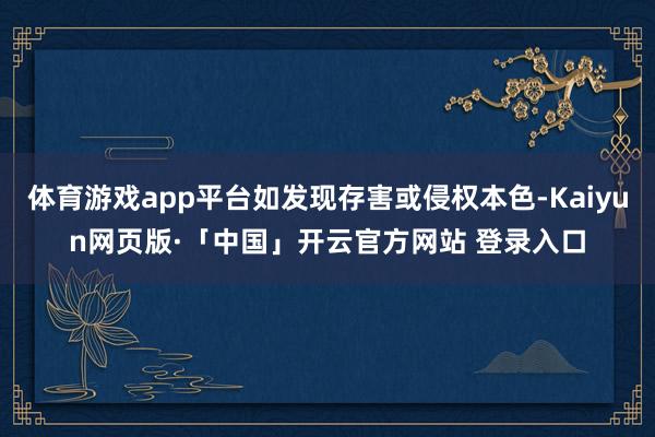 体育游戏app平台如发现存害或侵权本色-Kaiyun网页版·「中国」开云官方网站 登录入口