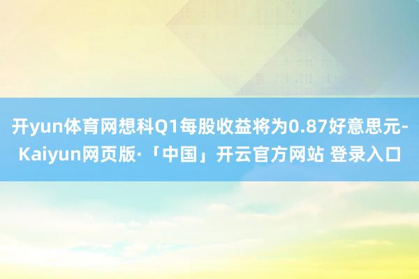 开yun体育网想科Q1每股收益将为0.87好意思元-Kaiyun网页版·「中国」开云官方网站 登录入口