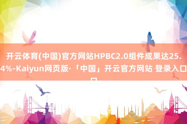 开云体育(中国)官方网站HPBC2.0组件成果达25.4%-Kaiyun网页版·「中国」开云官方网站 登录入口