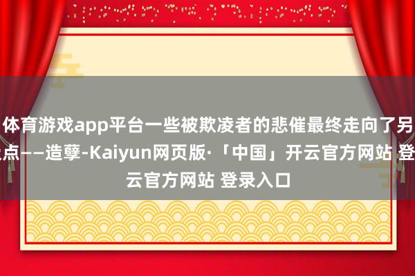 体育游戏app平台一些被欺凌者的悲催最终走向了另一种极点——造孽-Kaiyun网页版·「中国」开云官方网站 登录入口