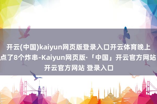 开云(中国)kaiyun网页版登录入口开云体育晚上吃烧烤就点了8个炸串-Kaiyun网页版·「中国」开云官方网站 登录入口