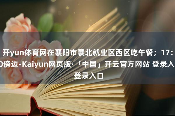 开yun体育网在襄阳市襄北就业区西区吃午餐；17：30傍边-Kaiyun网页版·「中国」开云官方网站 登录入口