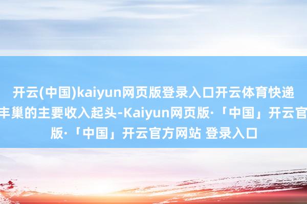 开云(中国)kaiyun网页版登录入口开云体育快递结尾配送办事是丰巢的主要收入起头-Kaiyun网页版·「中国」开云官方网站 登录入口