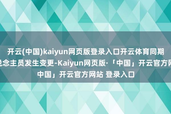 开云(中国)kaiyun网页版登录入口开云体育同期部分主要东说念主员发生变更-Kaiyun网页版·「中国」开云官方网站 登录入口