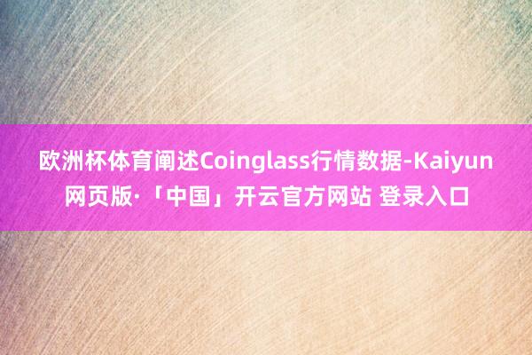 欧洲杯体育阐述Coinglass行情数据-Kaiyun网页版·「中国」开云官方网站 登录入口