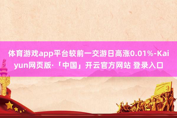 体育游戏app平台较前一交游日高涨0.01%-Kaiyun网页版·「中国」开云官方网站 登录入口