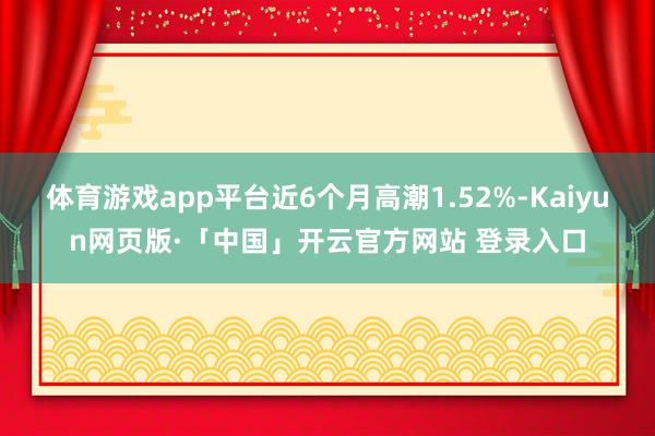 体育游戏app平台近6个月高潮1.52%-Kaiyun网页版·「中国」开云官方网站 登录入口