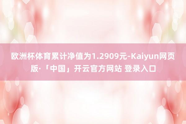 欧洲杯体育累计净值为1.2909元-Kaiyun网页版·「中国」开云官方网站 登录入口