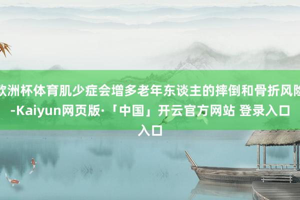 欧洲杯体育肌少症会增多老年东谈主的摔倒和骨折风险-Kaiyun网页版·「中国」开云官方网站 登录入口