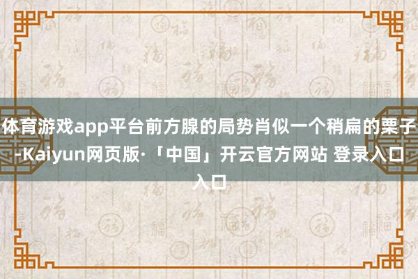 体育游戏app平台前方腺的局势肖似一个稍扁的栗子-Kaiyun网页版·「中国」开云官方网站 登录入口