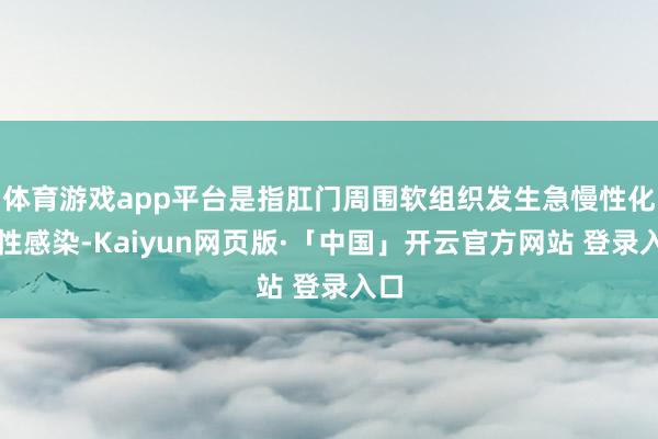 体育游戏app平台是指肛门周围软组织发生急慢性化脓性感染-Kaiyun网页版·「中国」开云官方网站 登录入口