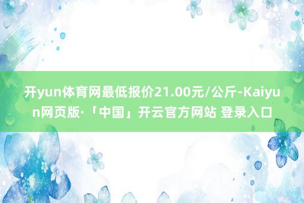 开yun体育网最低报价21.00元/公斤-Kaiyun网页版·「中国」开云官方网站 登录入口