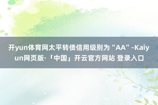 开yun体育网太平转债信用级别为“AA”-Kaiyun网页版·「中国」开云官方网站 登录入口