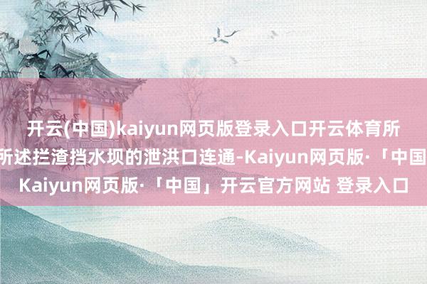 开云(中国)kaiyun网页版登录入口开云体育所述排水明渠的进水口与所述拦渣挡水坝的泄洪口连通-Kaiyun网页版·「中国」开云官方网站 登录入口