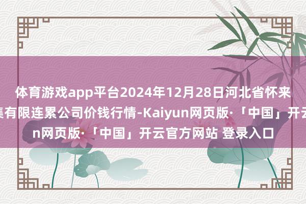 体育游戏app平台2024年12月28日河北省怀来县京西果菜批发市集有限连累公司价钱行情-Kaiyun网页版·「中国」开云官方网站 登录入口