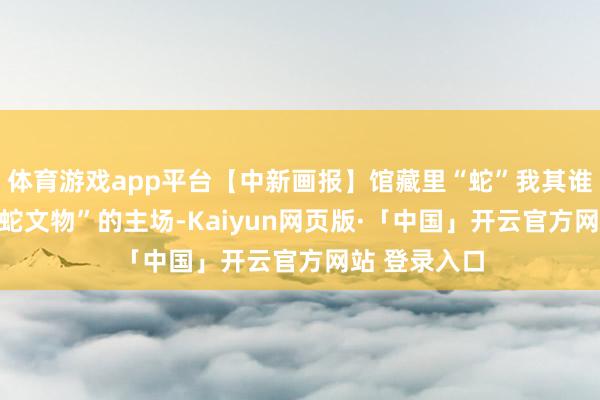 体育游戏app平台【中新画报】馆藏里“蛇”我其谁 接待来到“蛇文物”的主场-Kaiyun网页版·「中国」开云官方网站 登录入口